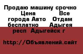 Продаю машину срочно!!! › Цена ­ 5 000 - Все города Авто » Отдам бесплатно   . Адыгея респ.,Адыгейск г.